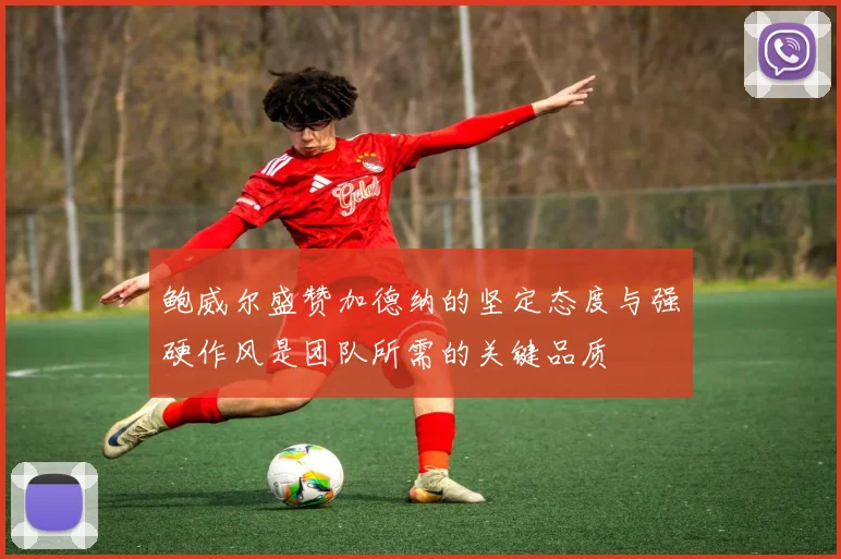 鲍威尔盛赞加德纳的坚定态度与强硬作风是团队所需的关键品质