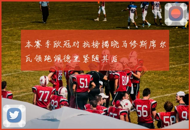 本赛季欧冠对抗榜揭晓马修斯席尔瓦领跑佩德里紧随其后