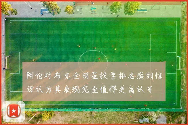 阿伦对布克全明星投票排名感到惊讶认为其表现完全值得更高认可